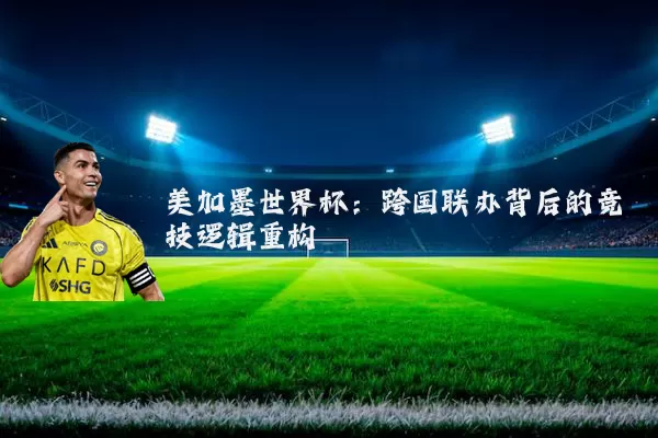 美加墨世界杯:跨国联办背后的竞技逻辑重构